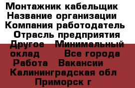 Монтажник-кабельщик › Название организации ­ Компания-работодатель › Отрасль предприятия ­ Другое › Минимальный оклад ­ 1 - Все города Работа » Вакансии   . Калининградская обл.,Приморск г.